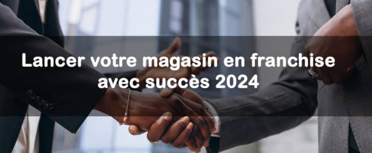 Lancer votre magasin en franchise avec succès en 2024