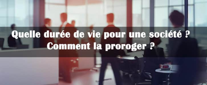 Quelle durée de vie pour une société ? Comment la proroger ?
